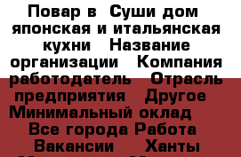 Повар в "Суши дом" японская и итальянская кухни › Название организации ­ Компания-работодатель › Отрасль предприятия ­ Другое › Минимальный оклад ­ 1 - Все города Работа » Вакансии   . Ханты-Мансийский,Мегион г.